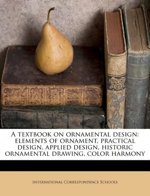 A Textbook on Ornamental Design: Elements of Ornament, Practical Design, Applied Design, Historic Ornamental Drawing, Color Harmony Volume 1 - Paperback